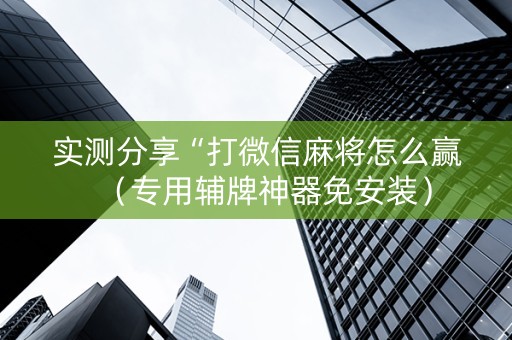 实测分享“打微信麻将怎么赢（专用辅牌神器免安装）
