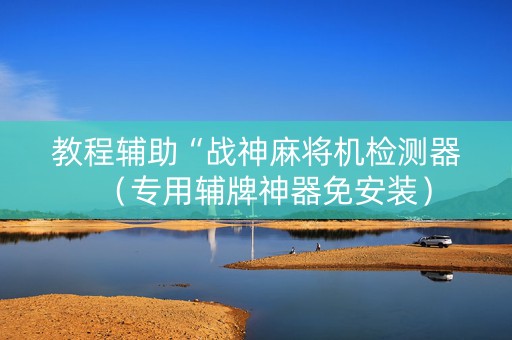 教程辅助“战神麻将机检测器（专用辅牌神器免安装）
