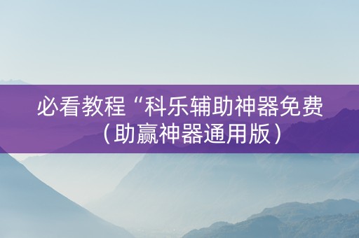 必看教程“科乐辅助神器免费（助赢神器通用版）