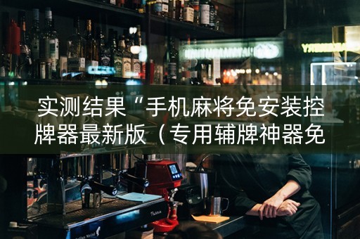 实测结果“手机麻将免安装控牌器最新版（专用辅牌神器免安装）