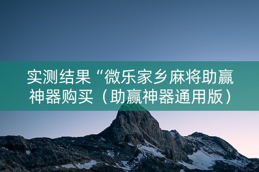 实测结果“微乐家乡麻将助赢神器购买（助赢神器通用版）