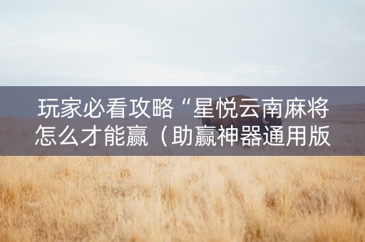 玩家必看攻略“星悦云南麻将怎么才能赢（助赢神器通用版）