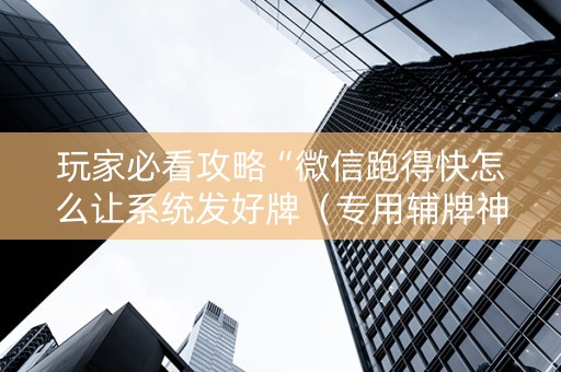 玩家必看攻略“微信跑得快怎么让系统发好牌（专用辅牌神器免安装）