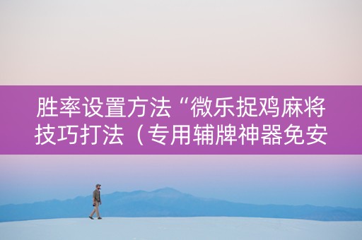 胜率设置方法“微乐捉鸡麻将技巧打法（专用辅牌神器免安装）