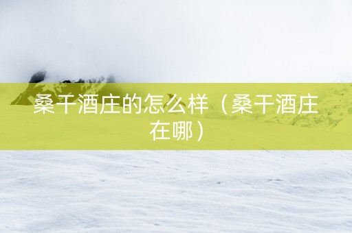 桑干酒庄的怎么样（桑干酒庄在哪）
