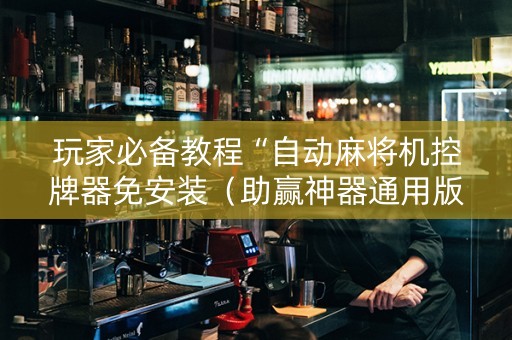 玩家必备教程“自动麻将机控牌器免安装（助赢神器通用版）