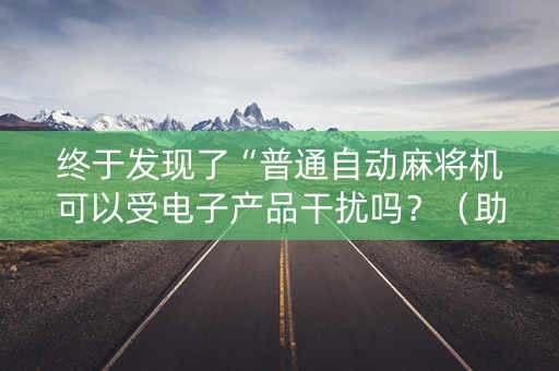 终于发现了“普通自动麻将机可以受电子产品干扰吗？（助赢神器通用版）