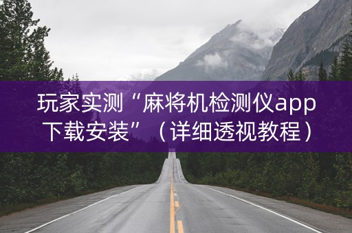 玩家实测“麻将机检测仪app下载安装”（详细透视教程）-哔哩哔哩