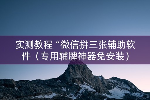实测教程“微信拼三张辅助软件（专用辅牌神器免安装）