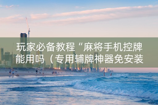 玩家必备教程“麻将手机控牌能用吗（专用辅牌神器免安装）