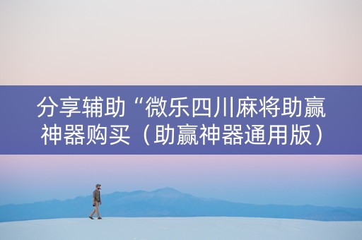 分享辅助“微乐四川麻将助赢神器购买（助赢神器通用版）