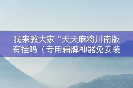 我来教大家“天天麻将川南版有挂吗（专用辅牌神器免安装）