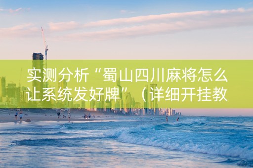 实测分析“蜀山四川麻将怎么让系统发好牌”（详细开挂教程）-哔哩哔哩