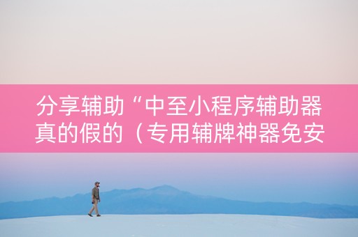 分享辅助“中至小程序辅助器真的假的（专用辅牌神器免安装）