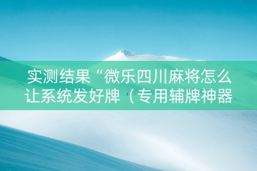 实测结果“微乐四川麻将怎么让系统发好牌（专用辅牌神器免安装）