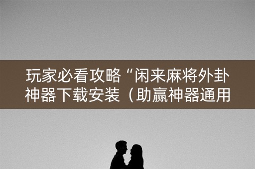 玩家必看攻略“闲来麻将外卦神器下载安装（助赢神器通用版）