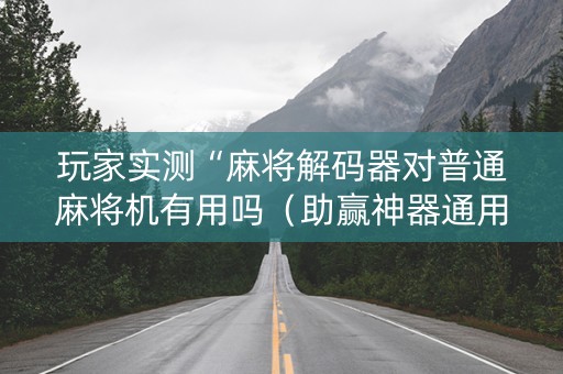 玩家实测“麻将解码器对普通麻将机有用吗（助赢神器通用版）