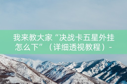 我来教大家“决战卡五星外挂怎么下”（详细透视教程）-哔哩哔哩
