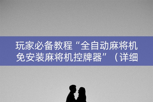 玩家必备教程“全自动麻将机免安装麻将机控牌器”（详细透视教程）-哔哩哔哩