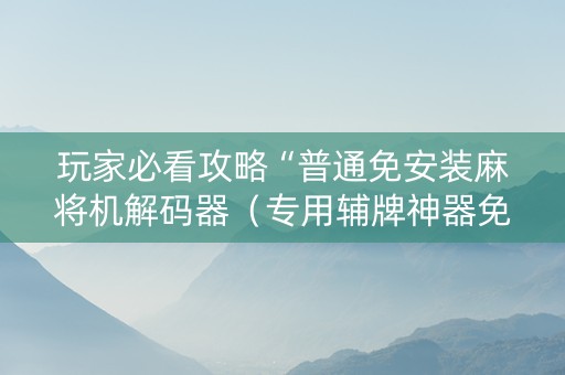 玩家必看攻略“普通免安装麻将机解码器（专用辅牌神器免安装）