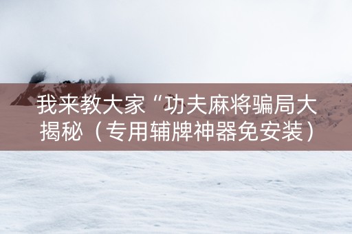 我来教大家“功夫麻将骗局大揭秘（专用辅牌神器免安装）