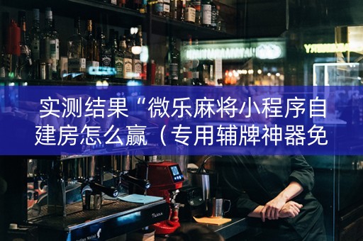 实测结果“微乐麻将小程序自建房怎么赢（专用辅牌神器免安装）