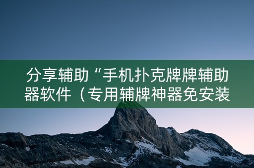分享辅助“手机扑克牌牌辅助器软件（专用辅牌神器免安装）