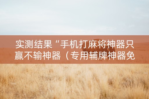 实测结果“手机打麻将神器只赢不输神器（专用辅牌神器免安装）
