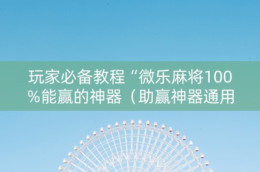 玩家必备教程“微乐麻将100%能赢的神器（助赢神器通用版）