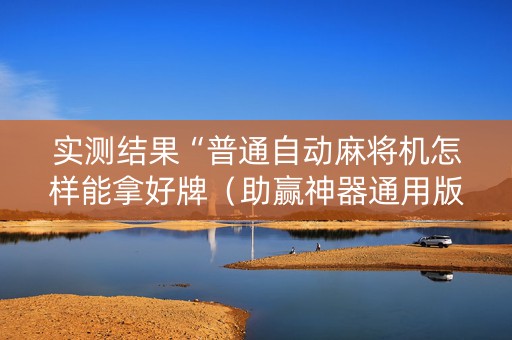 实测结果“普通自动麻将机怎样能拿好牌（助赢神器通用版）