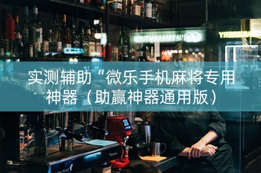 实测辅助“微乐手机麻将专用神器（助赢神器通用版）