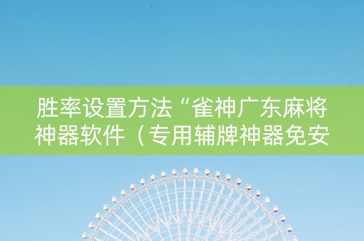 胜率设置方法“雀神广东麻将神器软件（专用辅牌神器免安装）