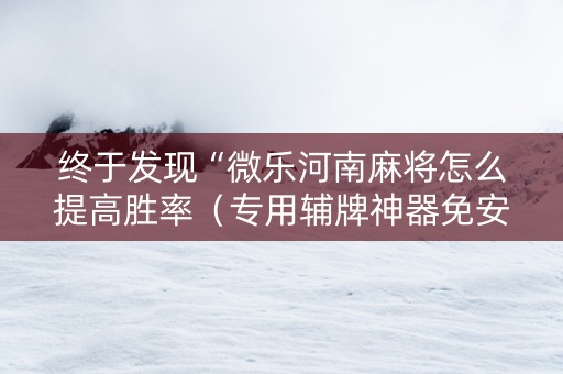 终于发现“微乐河南麻将怎么提高胜率（专用辅牌神器免安装）