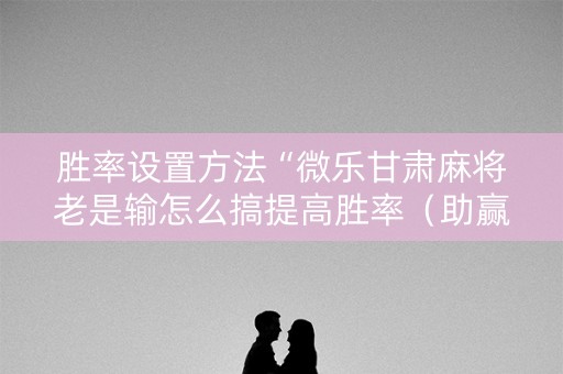 胜率设置方法“微乐甘肃麻将老是输怎么搞提高胜率（助赢神器通用版）