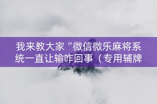 我来教大家“微信微乐麻将系统一直让输咋回事（专用辅牌神器免安装）
