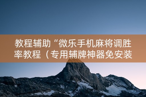 教程辅助“微乐手机麻将调胜率教程（专用辅牌神器免安装）