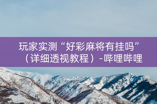 玩家实测“好彩麻将有挂吗”（详细透视教程）-哔哩哔哩