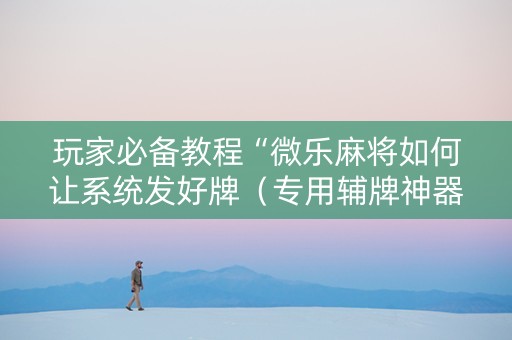 玩家必备教程“微乐麻将如何让系统发好牌（专用辅牌神器免安装）