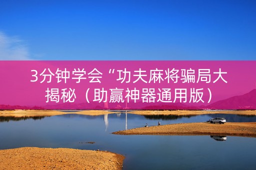 3分钟学会“功夫麻将骗局大揭秘（助赢神器通用版）