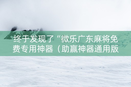终于发现了“微乐广东麻将免费专用神器（助赢神器通用版）