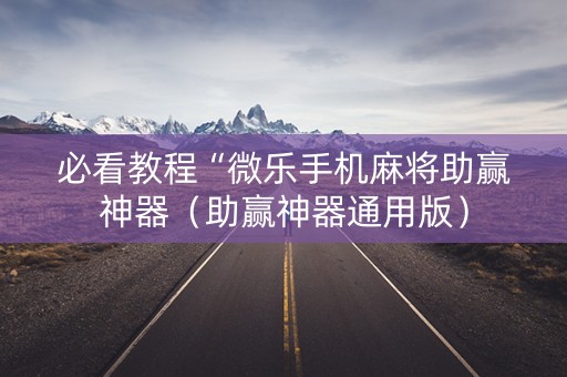 必看教程“微乐手机麻将助赢神器（助赢神器通用版）