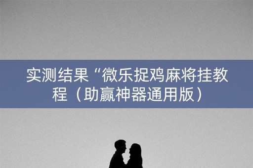 实测结果“微乐捉鸡麻将挂教程（助赢神器通用版）