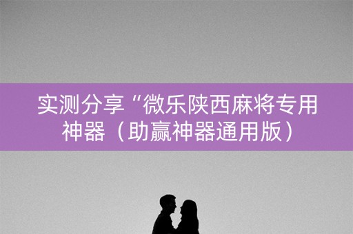 实测分享“微乐陕西麻将专用神器（助赢神器通用版）