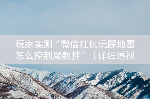 玩家实测“微信红包玩踩地雷怎么控制尾数挂”（详细透视教程）-哔哩哔哩