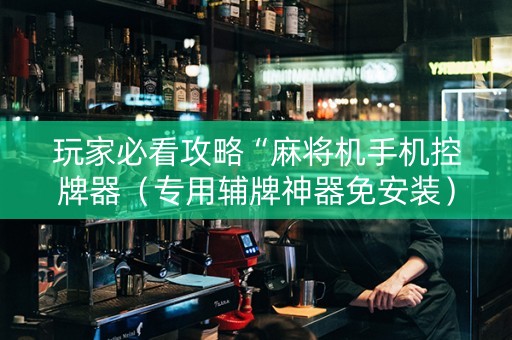 玩家必看攻略“麻将机手机控牌器（专用辅牌神器免安装）