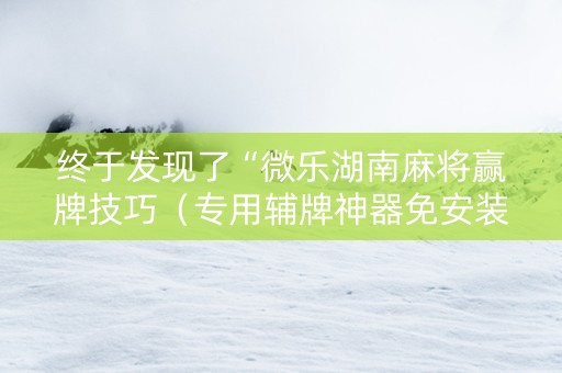 终于发现了“微乐湖南麻将赢牌技巧（专用辅牌神器免安装）