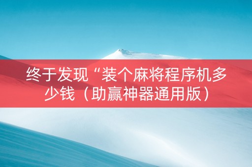 终于发现“装个麻将程序机多少钱（助赢神器通用版）