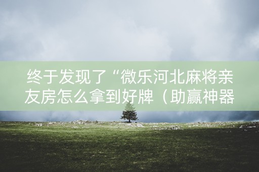 终于发现了“微乐河北麻将亲友房怎么拿到好牌（助赢神器通用版）