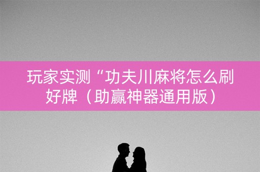 玩家实测“功夫川麻将怎么刷好牌（助赢神器通用版）