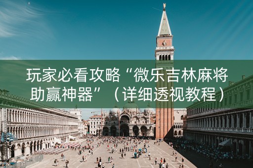 玩家必看攻略“微乐吉林麻将助赢神器”（详细透视教程）-哔哩哔哩